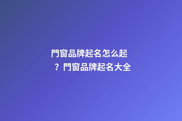 門窗品牌起名怎么起？門窗品牌起名大全-第1張-商標起名-玄機派